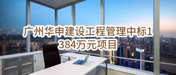 广州华申建设工程管理有限公司中标1384万元项目