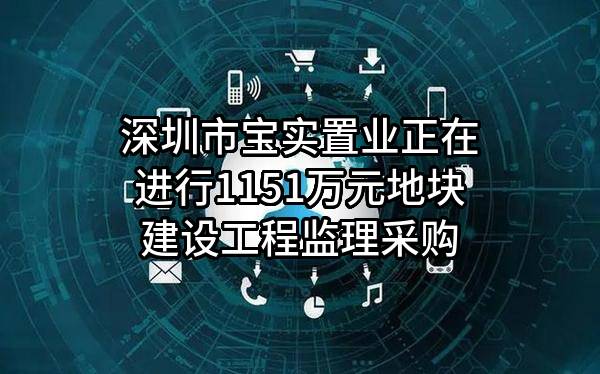 深圳市宝实置业有限公司正在进行1151万元地块建设工程监理采购