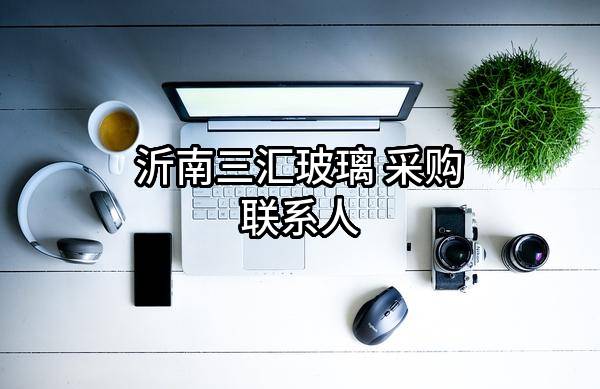 沂南三汇玻璃有限公司 采购联系人