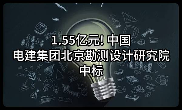 1.55亿元! 中国电建集团北京勘测设计研究院有限公司中标
