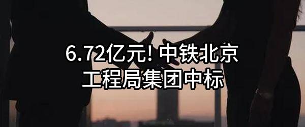 6.72亿元! 中铁北京工程局集团有限公司中标