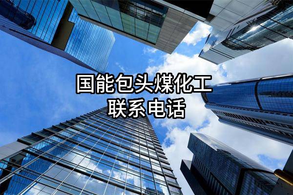 国能包头煤化工有限责任公司 联系电话