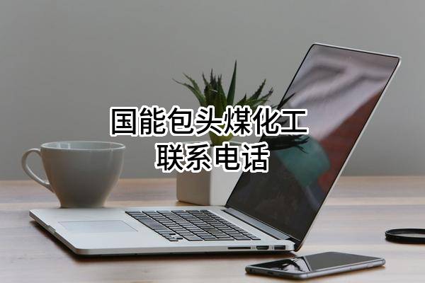国能包头煤化工有限责任公司 联系电话