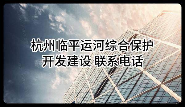 杭州临平运河综合保护开发建设有限公司 联系电话