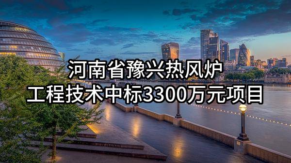 河南省豫兴热风炉工程技术有限公司中标3300万元项目