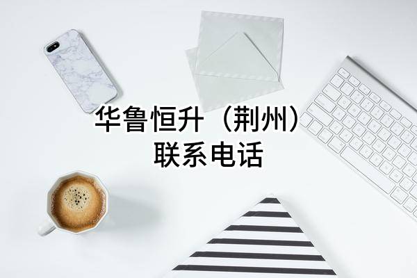 华鲁恒升(荆州)有限公司 联系电话