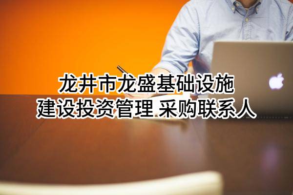 龙井市龙盛基础设施建设投资管理有限公司 采购联系人