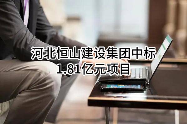 河北恒山建设集团有限公司中标1.81亿元项目
