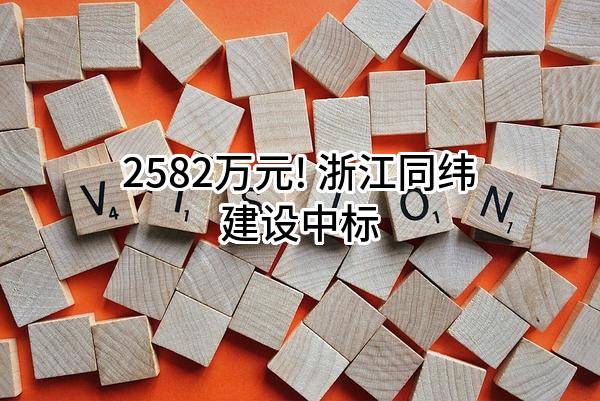 2582万元! 浙江同纬建设有限公司中标