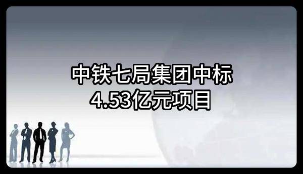 中铁七局集团有限公司中标4.53亿元项目