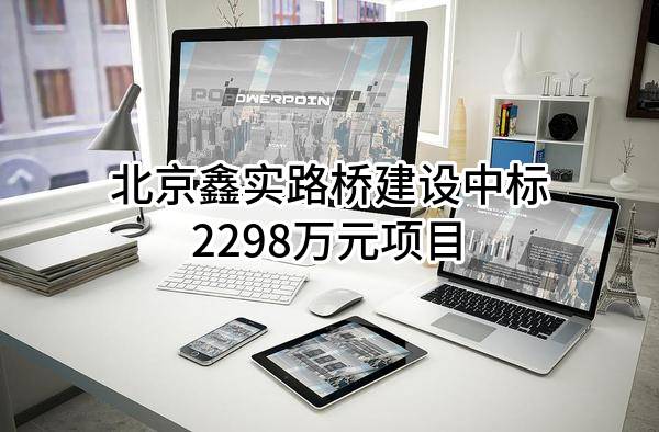 北京鑫实路桥建设有限公司中标2298万元项目