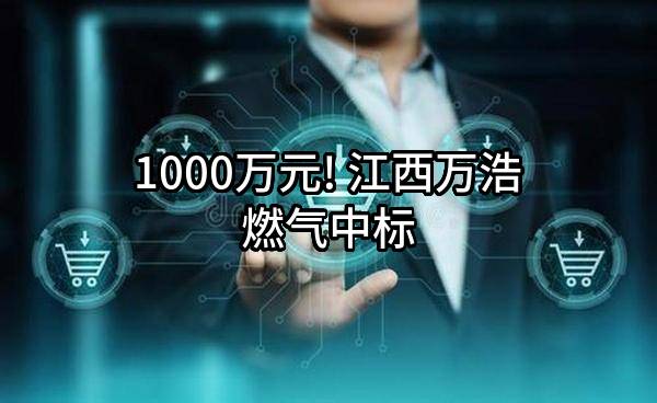 1000万元! 江西万浩燃气有限公司中标