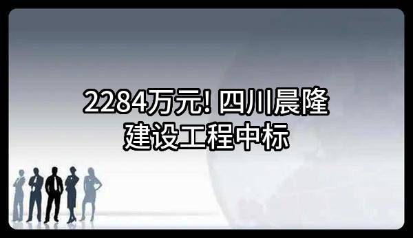 2284万元! 四川晨隆建设工程有限公司中标