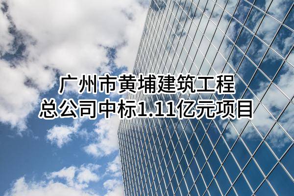 广州市黄埔建筑工程总公司中标1.11亿元项目