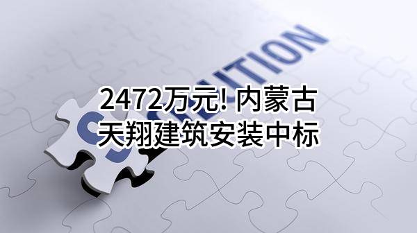 2472万元! 内蒙古天翔建筑安装有限责任公司中标