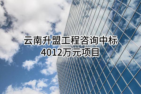 云南升盟工程咨询有限公司中标4012万元项目