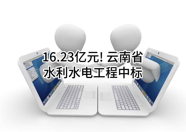 16.23亿元! 云南省水利水电工程有限公司中标