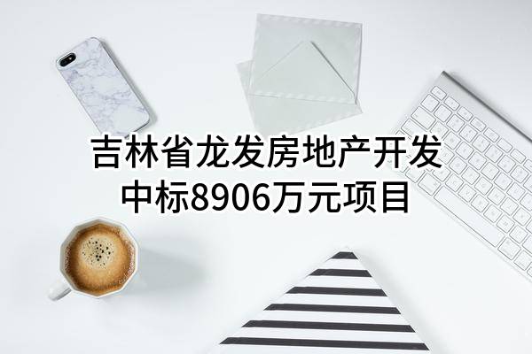 吉林省龙发房地产开发有限公司中标8906万元项目