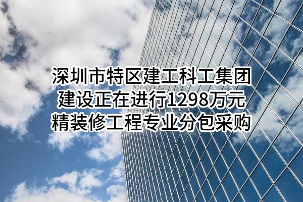 深圳市特区建工科工集团建设有限公司正在进行1298万元精装修工程专业分包采购