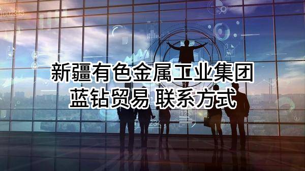 新疆有色金属工业集团蓝钻贸易有限责任公司 联系方式