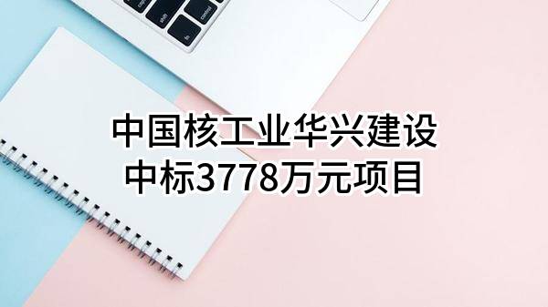 中国核工业华兴建设有限公司中标3778万元项目