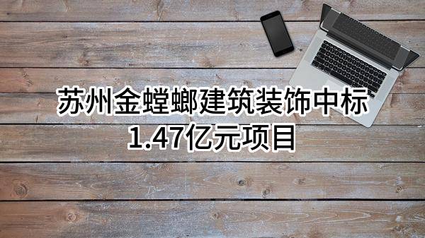 苏州金螳螂建筑装饰股份有限公司中标1.47亿元项目