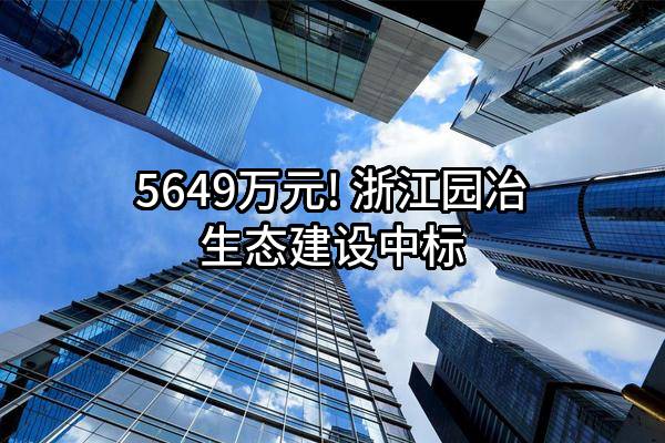 5649万元! 浙江园冶生态建设有限公司中标