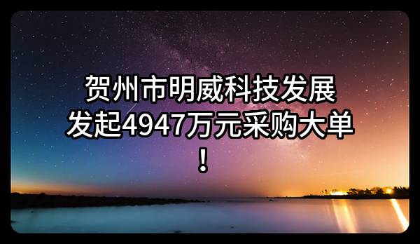 贺州市明威科技发展有限公司最新发起4947万元采购大单!