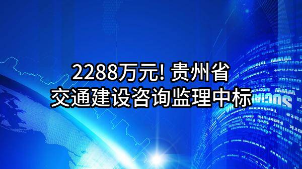 2288万元! 贵州省交通建设咨询监理有限公司中标