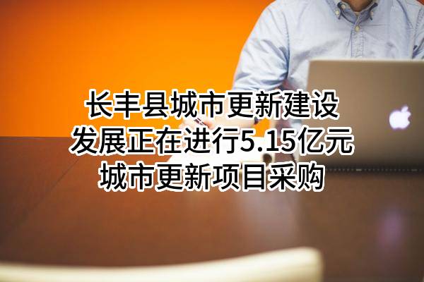 长丰县城市更新建设发展有限公司正在进行5.15亿元城市更新项目采购