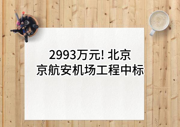 2993万元! 北京京航安机场工程有限公司中标