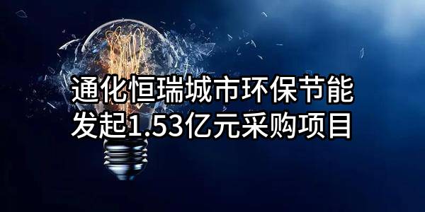 通化恒瑞城市环保节能有限责任公司最新发起1.53亿元采购项目