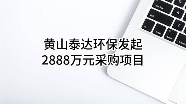 黄山泰达环保有限公司最新发起2888万元采购项目