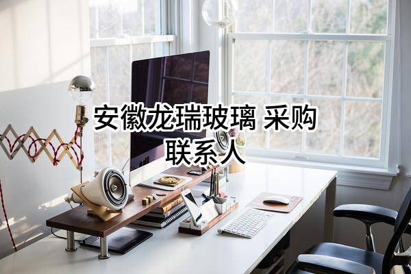 安徽龙瑞玻璃有限公司 采购联系人