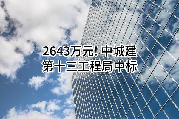 2643万元! 中城建第十三工程局有限公司中标