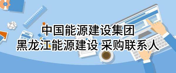 中国能源建设集团黑龙江能源建设有限公司 采购联系人