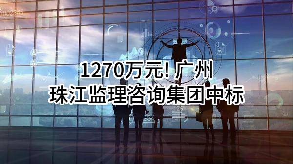 1270万元! 广州珠江监理咨询集团有限公司中标