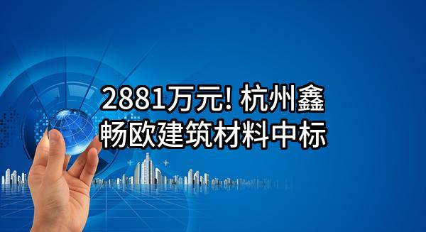 2881万元! 杭州鑫畅欧建筑材料有限公司中标