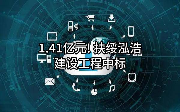 1.41亿元! 扶绥泓浩建设工程有限公司中标