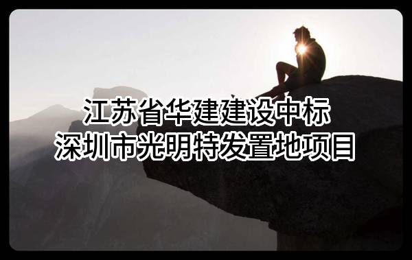 江苏省华建建设股份有限公司中标深圳市光明特发置地有限公司项目