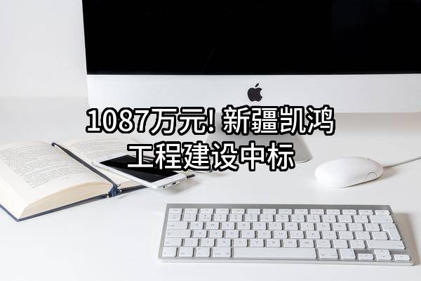 1087万元! 新疆凯鸿工程建设有限公司中标