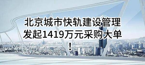 北京城市快轨建设管理有限公司最新发起1419万元采购大单！
