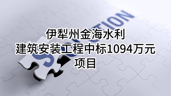 伊犁州金海水利建筑安装工程有限公司中标1094万元项目