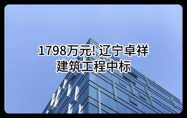 1798万元! 辽宁卓祥建筑工程有限公司中标