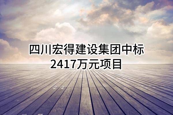 四川宏得建设集团有限公司中标2417万元项目