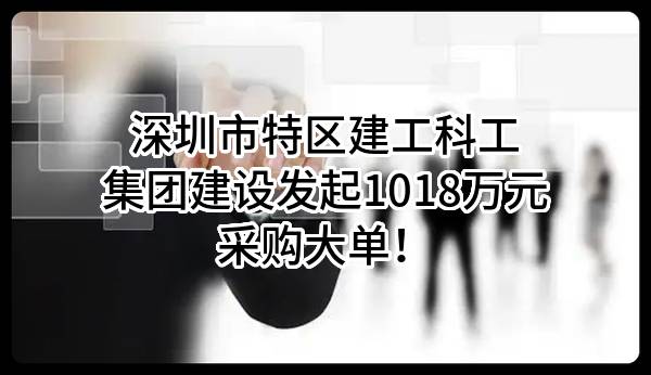 深圳市特区建工科工集团建设有限公司最新发起1018万元采购大单！