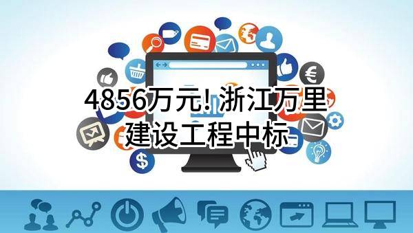 4856万元! 浙江万里建设工程有限公司中标