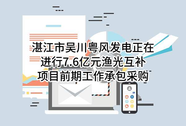 湛江市吴川粤风发电有限公司正在进行7.6亿元渔光互补项目前期工作承包采购