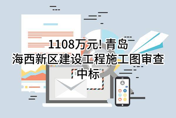 1108万元! 青岛海西新区建设工程施工图审查有限公司中标