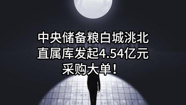中央储备粮白城洮北直属库有限公司最新发起4.54亿元采购大单!